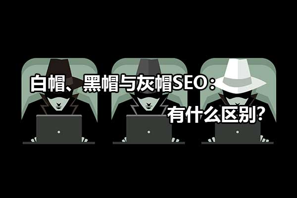 白帽、黑帽與灰帽SEO：有什么區(qū)別？